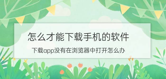 怎么才能下载手机的软件 下载app没有在浏览器中打开怎么办？